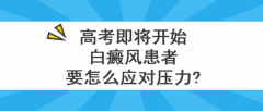 北京白癜风医院王家怀：高考即将开始，白癜风患者要怎么应对压力?
